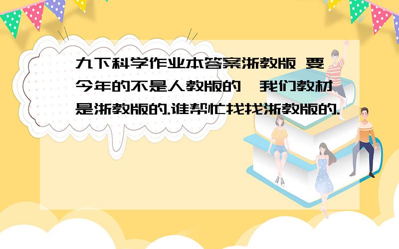 九下科学作业本答案浙教版 要今年的不是人教版的,我们教材是浙教版的.谁帮忙找找浙教版的.