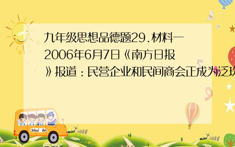 九年级思想品德题29.材料一2006年6月7日《南方日报》报道：民营企业和民间商会正成为泛珠区域经贸更紧密合作的一股新动力.在广东经贸代表团与各省区已确定的938个签约项目中,民营企业