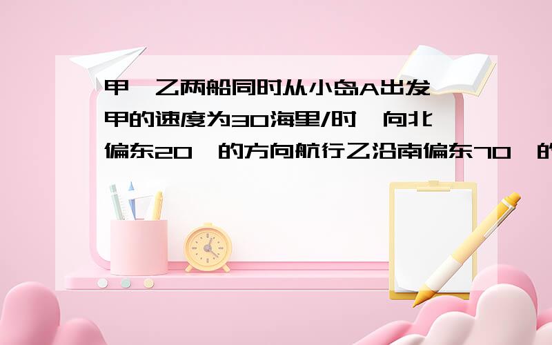 甲、乙两船同时从小岛A出发,甲的速度为30海里/时,向北偏东20°的方向航行乙沿南偏东70°的方向以40海里/时的速度航行,半小时后甲、乙分别到达B,C两处 （1）以1cm表示10海里,画出B,C两点的位