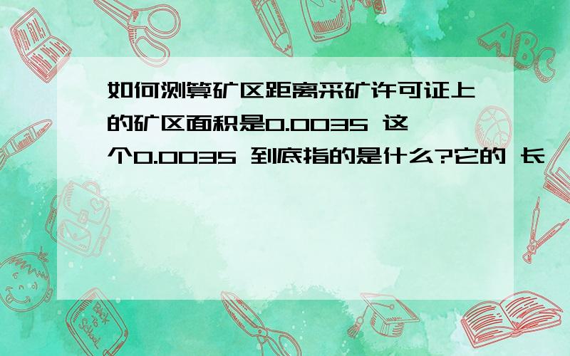 如何测算矿区距离采矿许可证上的矿区面积是0.0035 这个0.0035 到底指的是什么?它的 长、宽、高分别是多少?