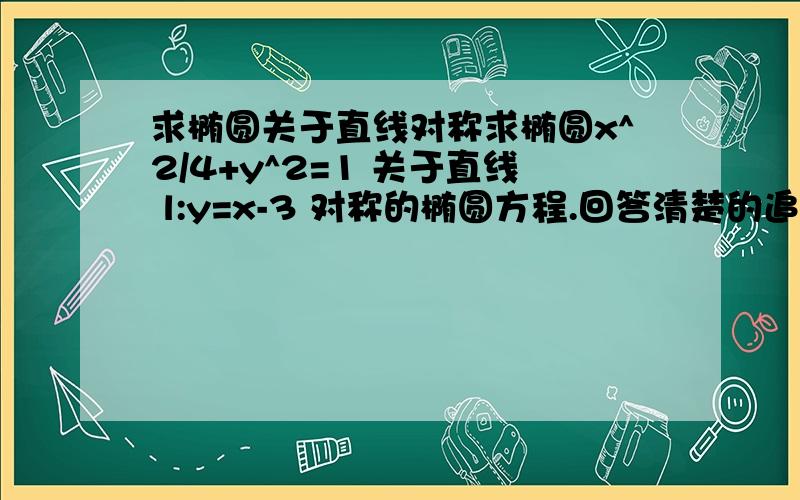 求椭圆关于直线对称求椭圆x^2/4+y^2=1 关于直线 l:y=x-3 对称的椭圆方程.回答清楚的追加奖分!看得不是很明白,为什么关于直线对称就是所求椭圆方程的反函数?根据什么来的?还有以后求这一类