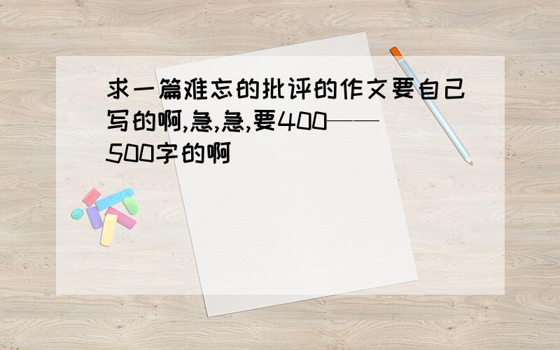 求一篇难忘的批评的作文要自己写的啊,急,急,要400——500字的啊