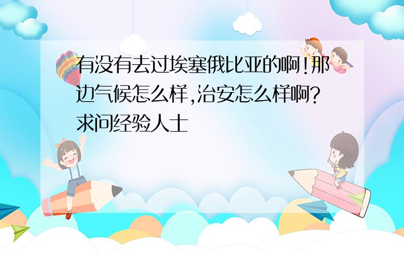 有没有去过埃塞俄比亚的啊!那边气候怎么样,治安怎么样啊?求问经验人士