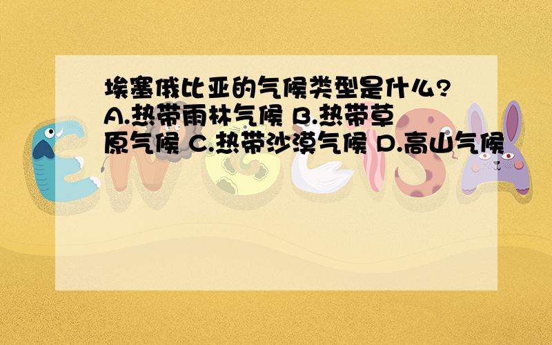 埃塞俄比亚的气候类型是什么?A.热带雨林气候 B.热带草原气候 C.热带沙漠气候 D.高山气候