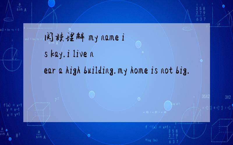 阅读理解 my name is kay.i live near a high building.my home is not big.