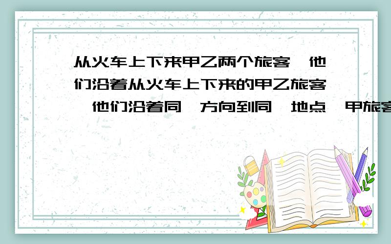 从火车上下来甲乙两个旅客,他们沿着从火车上下来的甲乙旅客,他们沿着同一方向到同一地点,甲旅客一半路程以速度a行走,另一半路程以速度b行走；乙旅客一半的时间以速度a行走,另一半时