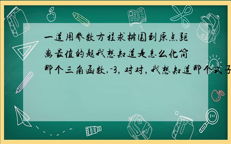 一道用参数方程求椭圆到原点距离最值的题我想知道是怎么化简那个三角函数,-3，对对，我想知道那个式子怎么化简