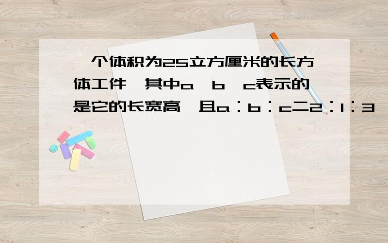 一个体积为25立方厘米的长方体工件,其中a,b,c表示的是它的长宽高,且a：b：c二2：1：3,请你求出这个工件的表面积(结果精确到0.1平方厘米)