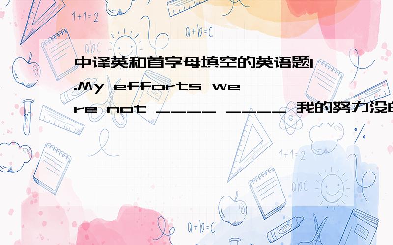 中译英和首字母填空的英语题1.My efforts were not ____ ____ 我的努力没白费.2.We might ____ ____ ____ the old system .我们不妨将旧制度废除.3.The live broadcast World Cup football matches are ____ ____ ____ the eyes of the f