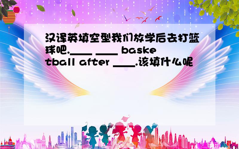 汉译英填空型我们放学后去打篮球吧.＿＿ ＿＿ basketball after ＿＿.该填什么呢