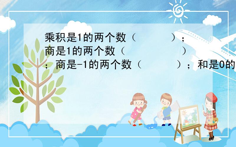 乘积是1的两个数（　　　）；商是1的两个数（　　　　　）；商是-1的两个数（　　　）；和是0的两个数.