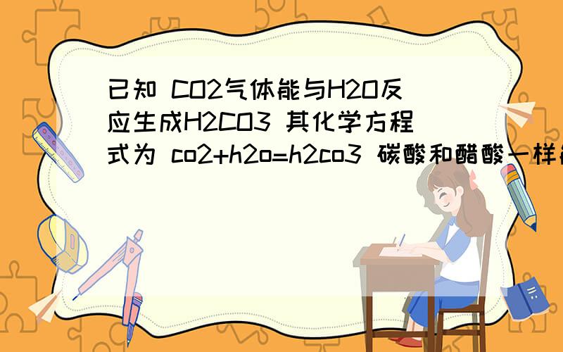 已知 CO2气体能与H2O反应生成H2CO3 其化学方程式为 co2+h2o=h2co3 碳酸和醋酸一样能把紫色石蕊溶液变红 为验证CO2能与H2O发生反应 请你来研究（1）A同学用试管把石蕊放在里面,通入CO2 观察到紫色