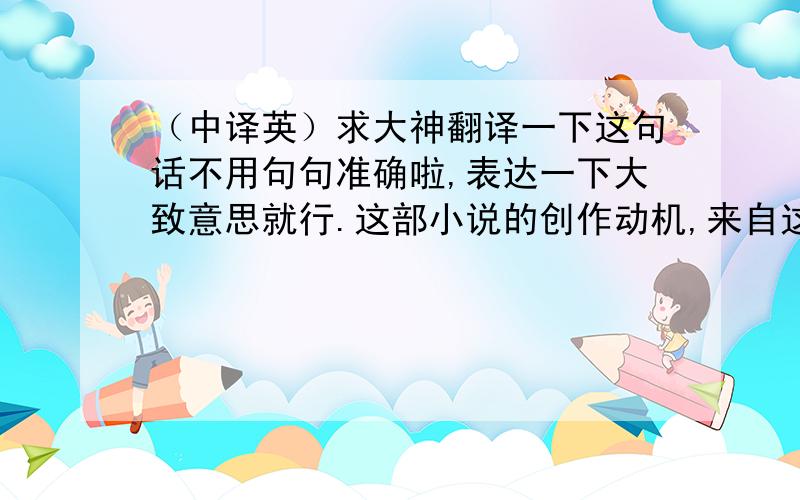 （中译英）求大神翻译一下这句话不用句句准确啦,表达一下大致意思就行.这部小说的创作动机,来自这样二件事实：1801年,一个名叫彼埃尔·莫的穷苦农民,因饥饿偷了一块面包而判五年苦役,