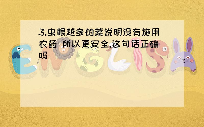 3.虫眼越多的菜说明没有施用农药 所以更安全.这句话正确吗