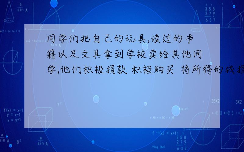 同学们把自己的玩具,读过的书籍以及文具拿到学校卖给其他同学,他们积极捐款 积极购买 将所得的钱捐给春蕾工程 感谢那些好心的老师父母和同学 帮助失学儿童重返校园很有意义请不要百