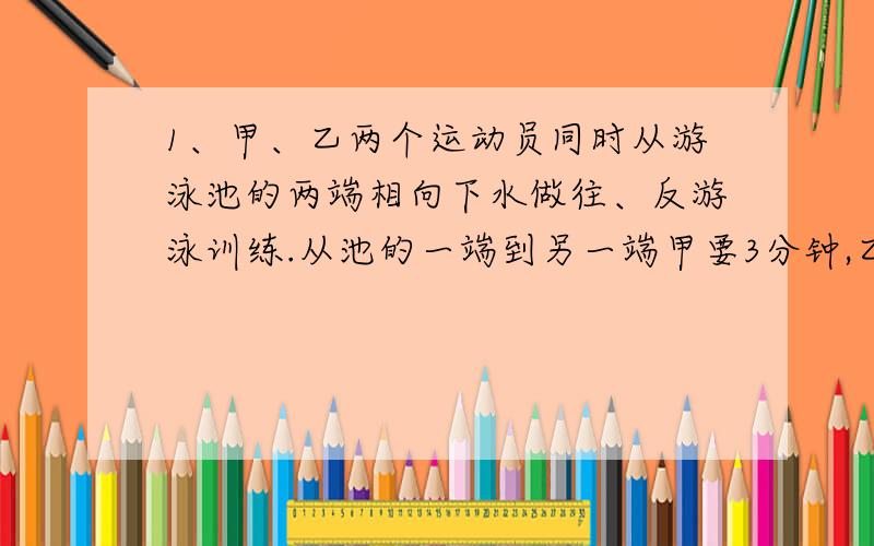 1、甲、乙两个运动员同时从游泳池的两端相向下水做往、反游泳训练.从池的一端到另一端甲要3分钟,乙要3.两人下水后连续游了48分钟,一共相遇了多少次?2、甲、乙两人在环形跑道上同时从