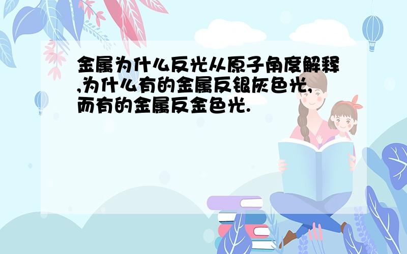 金属为什么反光从原子角度解释,为什么有的金属反银灰色光,而有的金属反金色光.