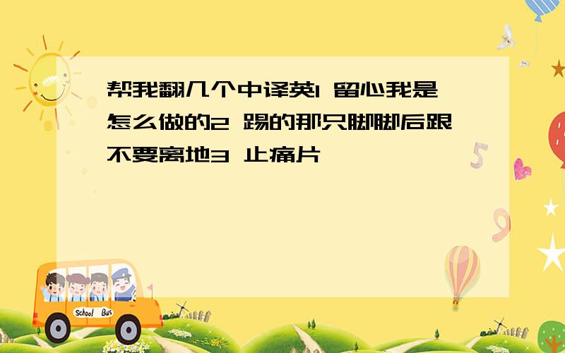 帮我翻几个中译英1 留心我是怎么做的2 踢的那只脚脚后跟不要离地3 止痛片