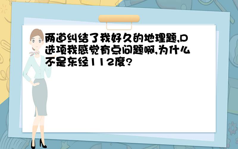 两道纠结了我好久的地理题,D选项我感觉有点问题啊,为什么不是东经112度?