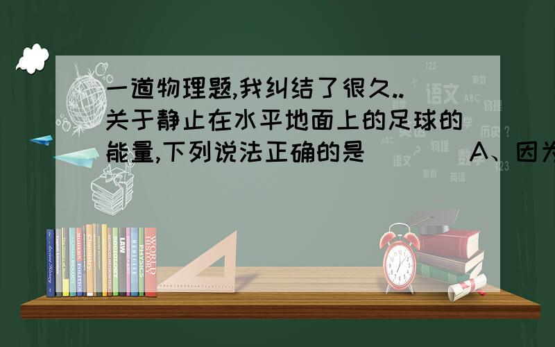 一道物理题,我纠结了很久..关于静止在水平地面上的足球的能量,下列说法正确的是（　　）A、因为足球静止,所以足球的分子动能为零 B、因为足球在水平地面上,所以足球的分子势能为零 C