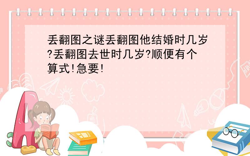 丢翻图之谜丢翻图他结婚时几岁?丢翻图去世时几岁?顺便有个算式!急要!