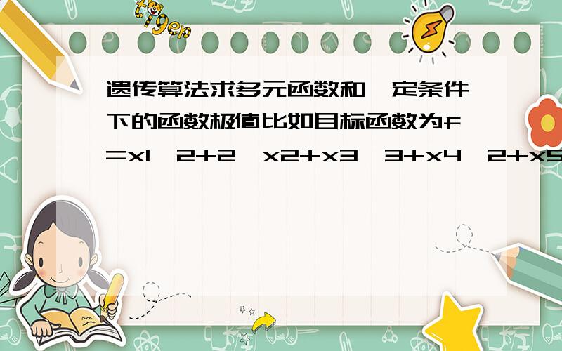 遗传算法求多元函数和一定条件下的函数极值比如目标函数为f=x1^2+2*x2+x3^3+x4^2+x5*2 约束条件为 x1+x2+x3+x4+x5=1 0