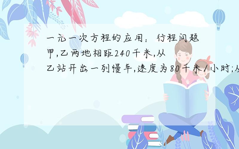 一元一次方程的应用：行程问题甲,乙两地相距240千米,从乙站开出一列慢车,速度为80千米/小时;从甲站开出一列快车,速度为120千米/小时.如果快车在后,两车同向而行,那么再经过多少时间甲车