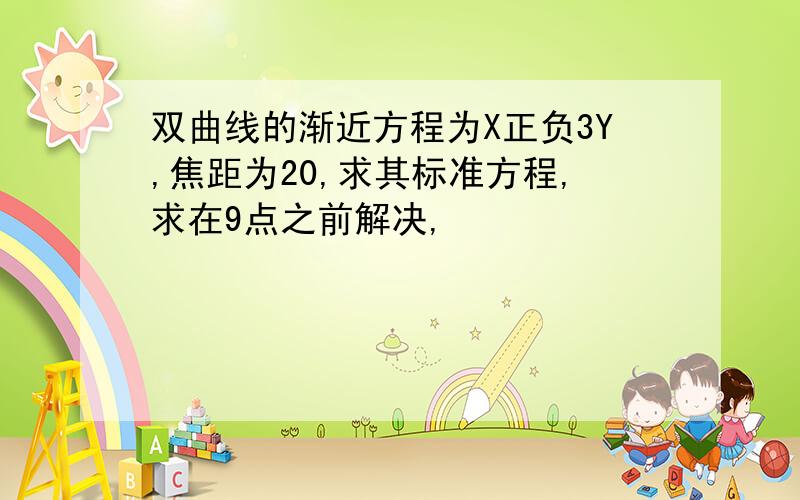 双曲线的渐近方程为X正负3Y,焦距为20,求其标准方程,求在9点之前解决,