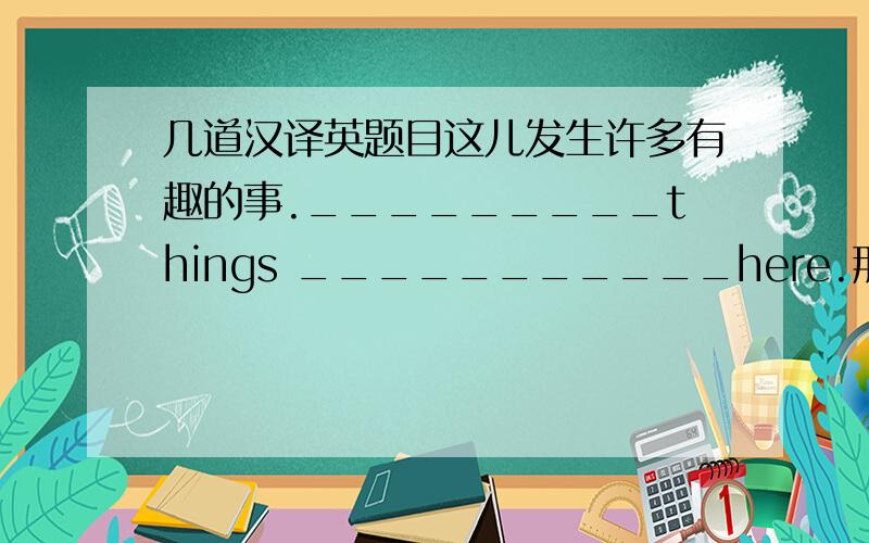 几道汉译英题目这儿发生许多有趣的事._________things ___________here.那个商店从上午9点到晚上9点营业._____________9.00 a.m ______________9.00 p.m.