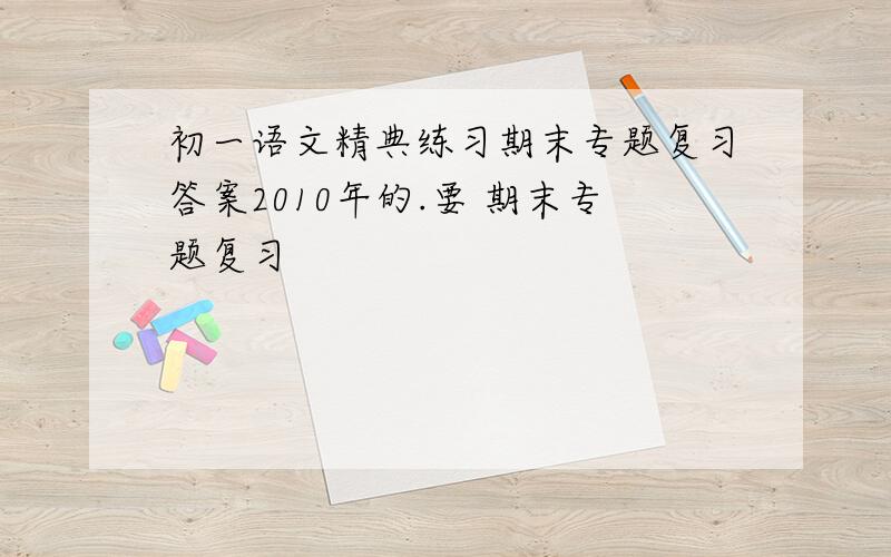 初一语文精典练习期末专题复习答案2010年的.要 期末专题复习