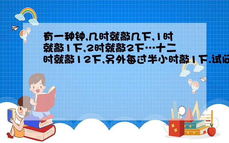 有一种钟,几时就敲几下,1时就敲1下,2时就敲2下…十二时就敲12下,另外每过半小时敲1下.试问从上午8:00到晚有一种钟,几时就敲几下,如果1时就敲1下,2时就敲2下,3时就敲3下……十二时就敲12下,