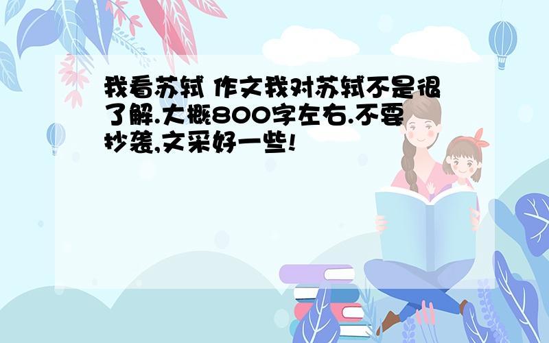 我看苏轼 作文我对苏轼不是很了解.大概800字左右.不要抄袭,文采好一些!