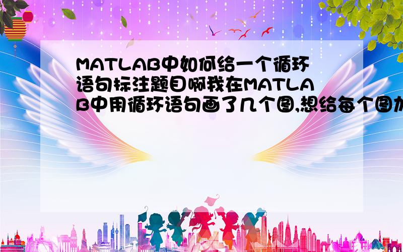 MATLAB中如何给一个循环语句标注题目啊我在MATLAB中用循环语句画了几个图,想给每个图加上名字；但是名字和循环 i 有关系,但是tittle（‘’）；‘’中不能是变量啊.如何给每个图加上对应的