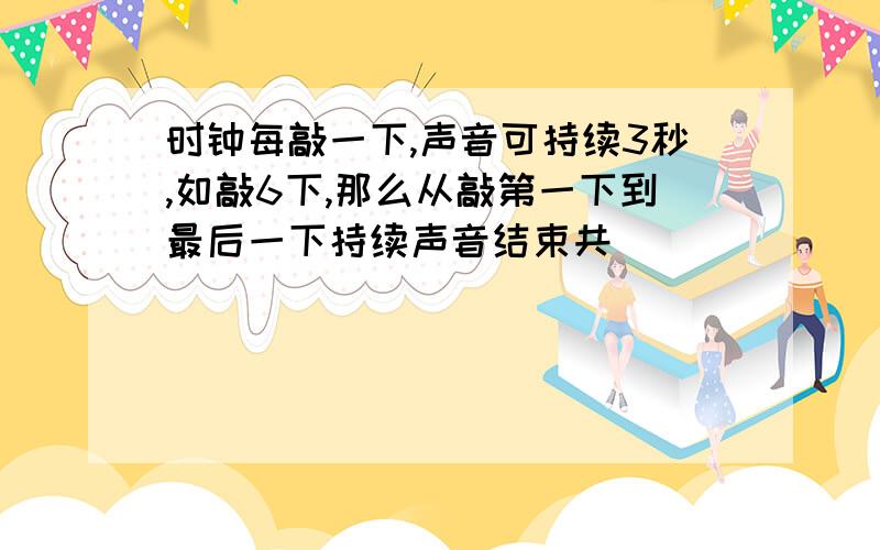 时钟每敲一下,声音可持续3秒,如敲6下,那么从敲第一下到最后一下持续声音结束共