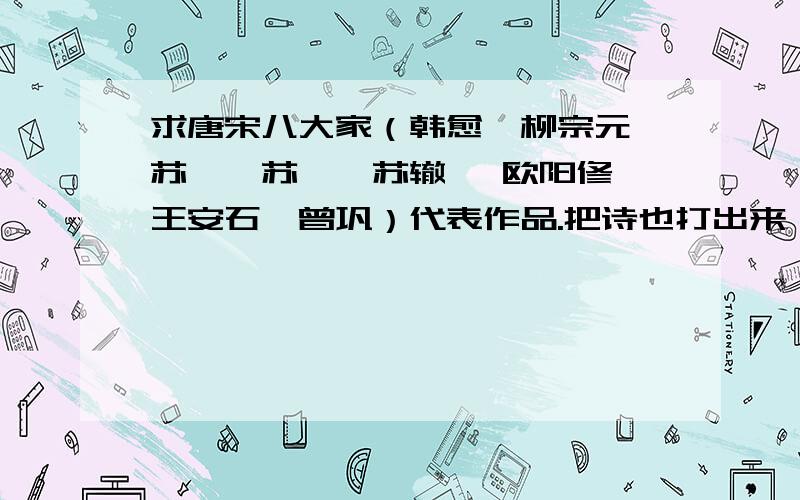 求唐宋八大家（韩愈、柳宗元、苏轼、苏洵、苏辙 、欧阳修、王安石、曾巩）代表作品.把诗也打出来,