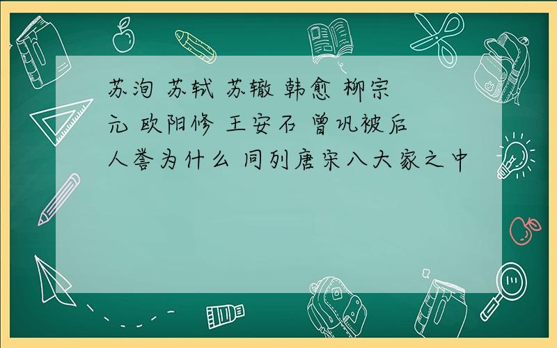 苏洵 苏轼 苏辙 韩愈 柳宗元 欧阳修 王安石 曾巩被后人誉为什么 同列唐宋八大家之中