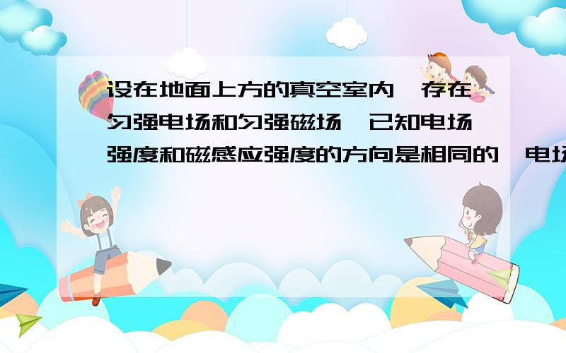 设在地面上方的真空室内,存在匀强电场和匀强磁场,已知电场强度和磁感应强度的方向是相同的,电场强度的大小E=4.0V/m,磁感应强度的大小B=0.15T.今有一个带负电荷的质点以V=20m/s的速度在此区