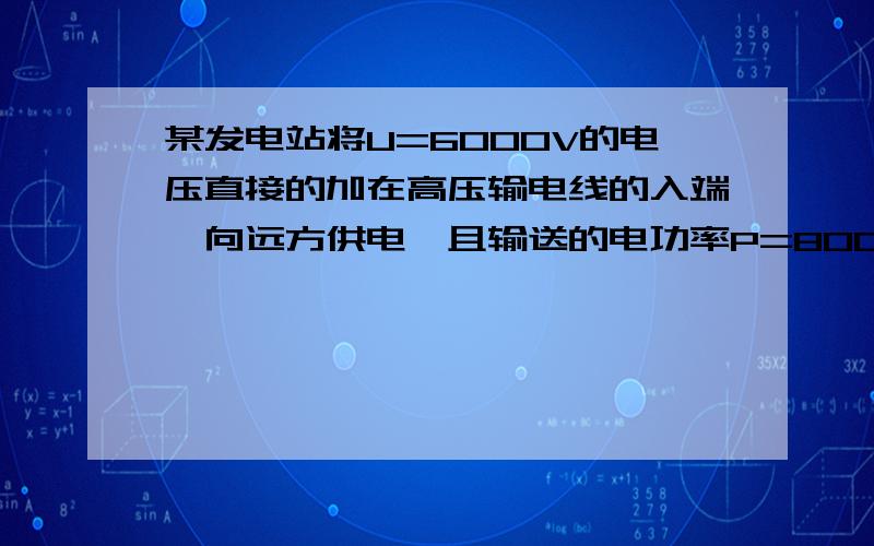 某发电站将U=6000V的电压直接的加在高压输电线的入端,向远方供电,且输送的电功率P=800kW.则此时安装在高压输电线路的入端和终端的电能表一昼夜读数就相差△E=9600kW·h.求：若要使此高压输