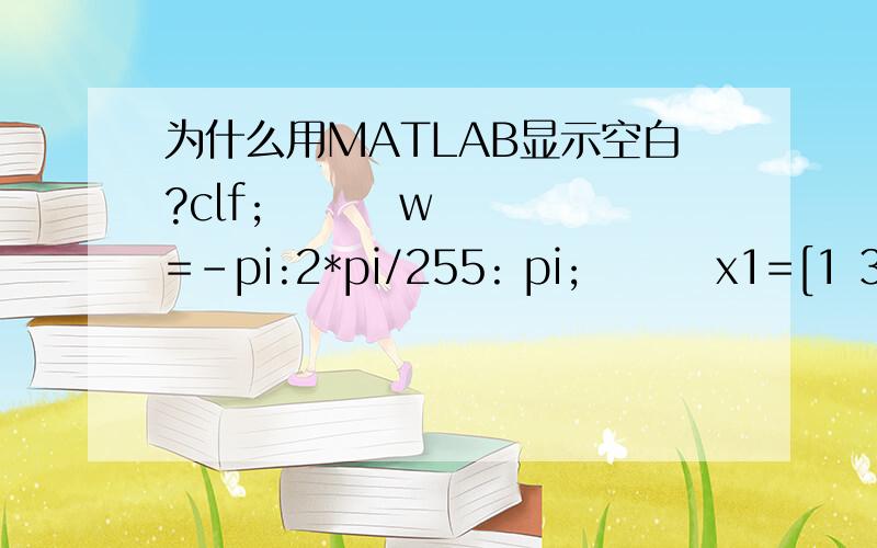 为什么用MATLAB显示空白?clf;        w=-pi:2*pi/255: pi;        x1=[1 3 5 7 9 11 13 15 17];        x2=[1 -2 3 -2 1];        y=conv(x1,x2);        h1=freqz(x1,1,w);        h2=freqz(x2,1,w);        hp=hi.*h2;        h3=freqz(y,1,w);        subplo