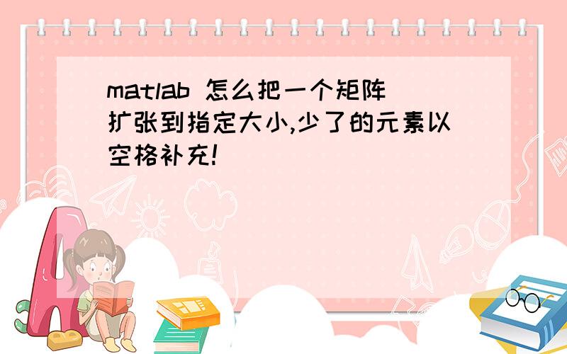 matlab 怎么把一个矩阵扩张到指定大小,少了的元素以空格补充!