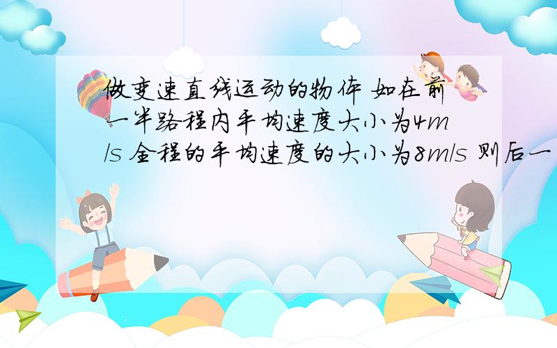 做变速直线运动的物体 如在前一半路程内平均速度大小为4m/s 全程的平均速度的大小为8m/s 则后一半速度是?