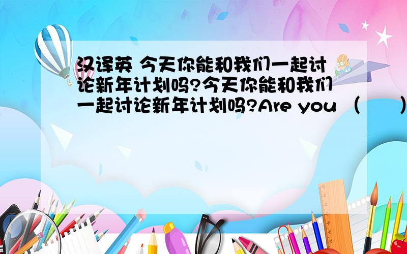 汉译英 今天你能和我们一起讨论新年计划吗?今天你能和我们一起讨论新年计划吗?Are you （      ）to（       ） the New Year‘s resolution with us today?