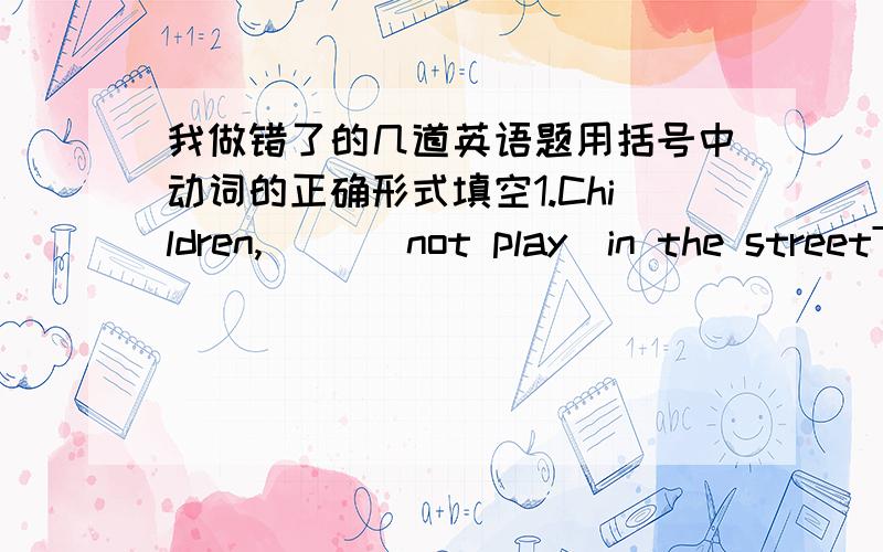 我做错了的几道英语题用括号中动词的正确形式填空1.Children,( )(not play)in the streetThe sun rises in the east and goes down in the w( )3.There are some ( ）in the tree and b( )on the tree