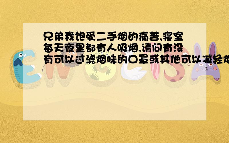 兄弟我饱受二手烟的痛苦,寝室每天夜里都有人吸烟,请问有没有可以过滤烟味的口罩或其他可以减轻烟味危...兄弟我饱受二手烟的痛苦,寝室每天夜里都有人吸烟,请问有没有可以过滤烟味的口