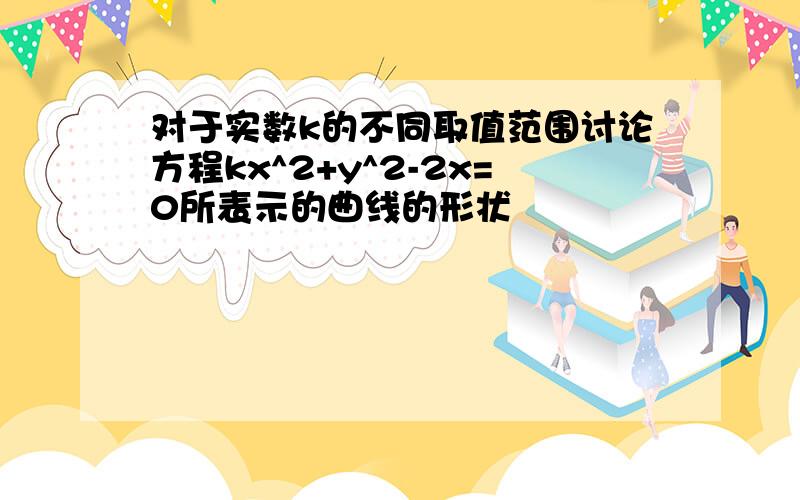 对于实数k的不同取值范围讨论方程kx^2+y^2-2x=0所表示的曲线的形状