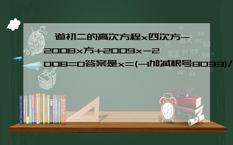 一道初二的高次方程x四次方-2008x方+2009x-2008=0答案是x=(-1加减根号8033)/2