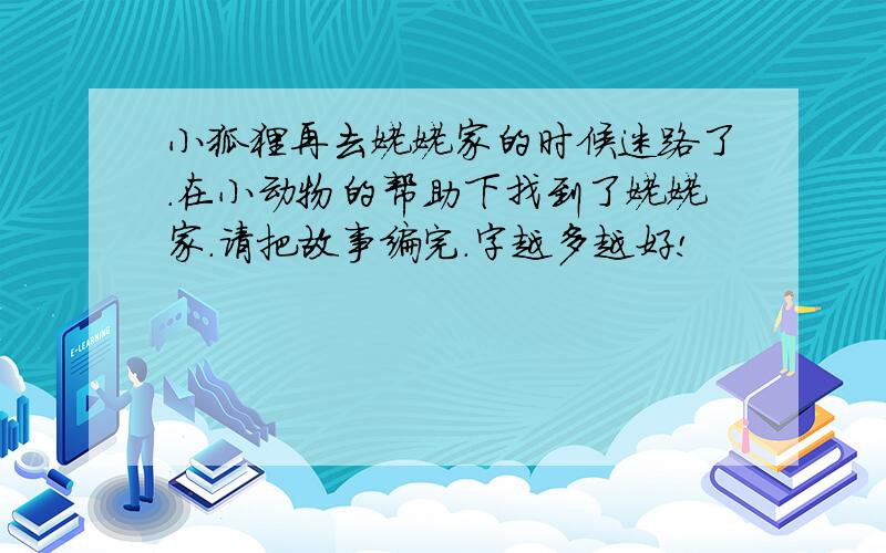 小狐狸再去姥姥家的时候迷路了.在小动物的帮助下找到了姥姥家.请把故事编完.字越多越好!