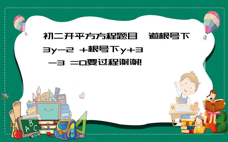 初二开平方方程题目一道根号下3y-2 +根号下y+3   -3 =0要过程谢谢!