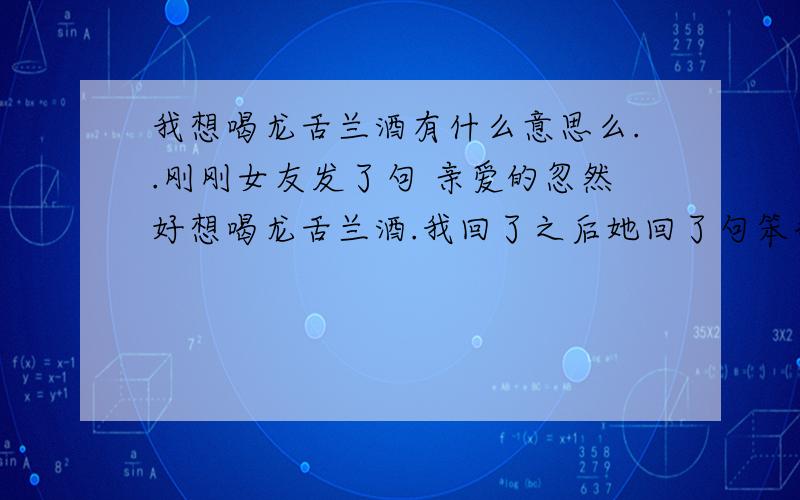 我想喝龙舌兰酒有什么意思么..刚刚女友发了句 亲爱的忽然好想喝龙舌兰酒.我回了之后她回了句笨蛋.神马节奏.