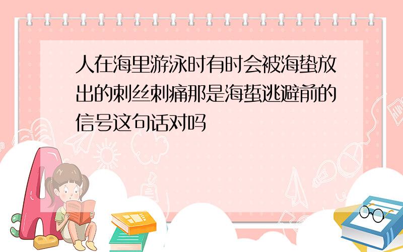 人在海里游泳时有时会被海蛰放出的刺丝刺痛那是海蜇逃避前的信号这句话对吗